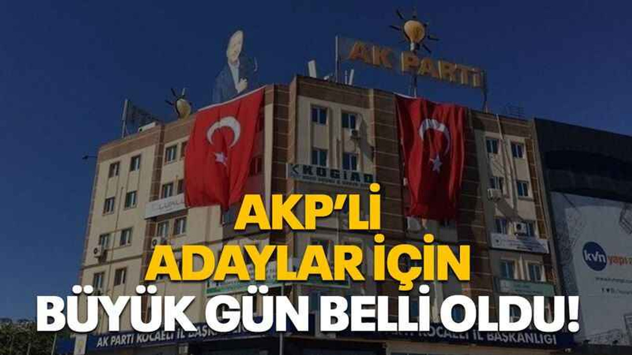 AKP’li adaylar için büyük gün belli oldu!